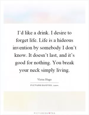 I’d like a drink. I desire to forget life. Life is a hideous invention by somebody I don’t know. It doesn’t last, and it’s good for nothing. You break your neck simply living Picture Quote #1