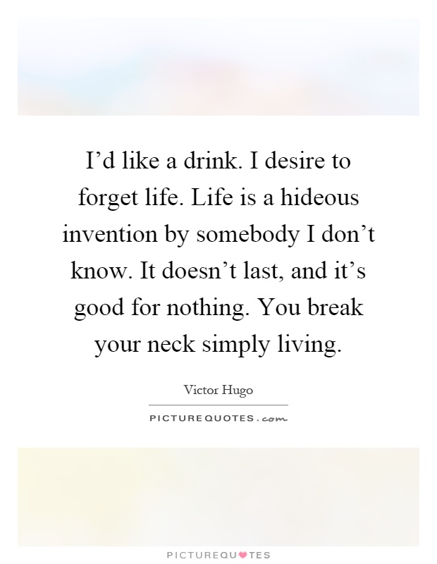 I'd like a drink. I desire to forget life. Life is a hideous invention by somebody I don't know. It doesn't last, and it's good for nothing. You break your neck simply living Picture Quote #1