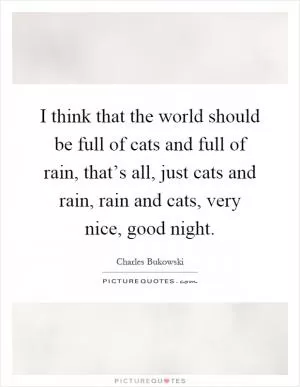I think that the world should be full of cats and full of rain, that’s all, just cats and rain, rain and cats, very nice, good night Picture Quote #1
