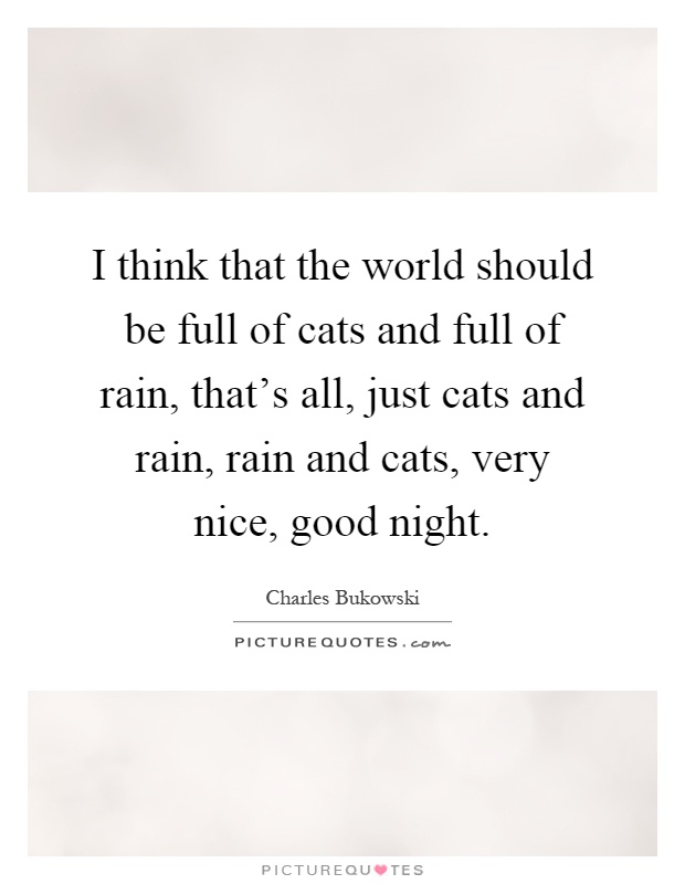 I think that the world should be full of cats and full of rain, that's all, just cats and rain, rain and cats, very nice, good night Picture Quote #1
