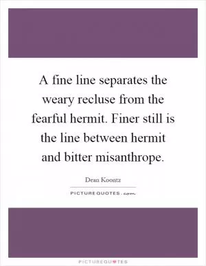 A fine line separates the weary recluse from the fearful hermit. Finer still is the line between hermit and bitter misanthrope Picture Quote #1