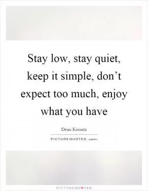 Stay low, stay quiet, keep it simple, don’t expect too much, enjoy what you have Picture Quote #1