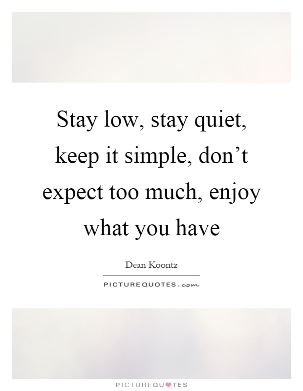 Stay low, stay quiet, keep it simple, don't expect too much, enjoy what you have Picture Quote #1