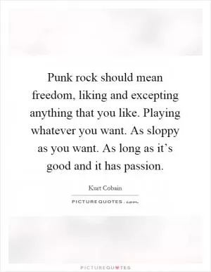 Punk rock should mean freedom, liking and excepting anything that you like. Playing whatever you want. As sloppy as you want. As long as it’s good and it has passion Picture Quote #1