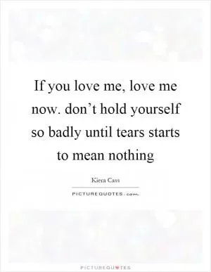 If you love me, love me now. don’t hold yourself so badly until tears starts to mean nothing Picture Quote #1