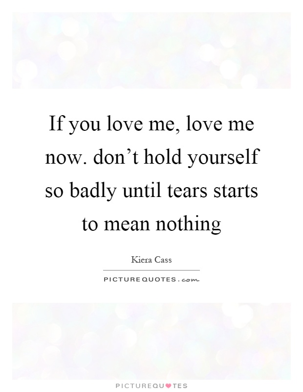 If you love me, love me now. don't hold yourself so badly until tears starts to mean nothing Picture Quote #1