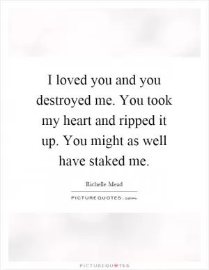 I loved you and you destroyed me. You took my heart and ripped it up. You might as well have staked me Picture Quote #1
