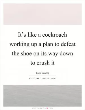 It’s like a cockroach working up a plan to defeat the shoe on its way down to crush it Picture Quote #1