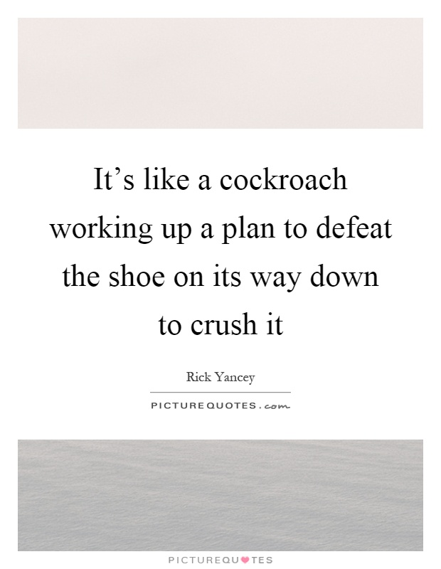 It's like a cockroach working up a plan to defeat the shoe on its way down to crush it Picture Quote #1