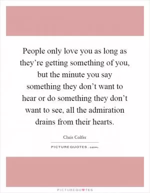 People only love you as long as they’re getting something of you, but the minute you say something they don’t want to hear or do something they don’t want to see, all the admiration drains from their hearts Picture Quote #1