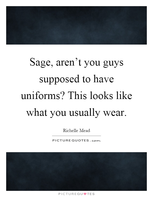 Sage, aren't you guys supposed to have uniforms? This looks like what you usually wear Picture Quote #1