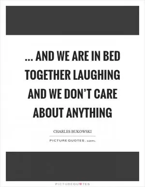 … and we are in bed together laughing and we don’t care about anything Picture Quote #1