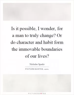 Is it possible, I wonder, for a man to truly change? Or do character and habit form the immovable boundaries of our lives? Picture Quote #1