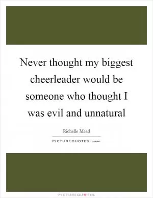 Never thought my biggest cheerleader would be someone who thought I was evil and unnatural Picture Quote #1