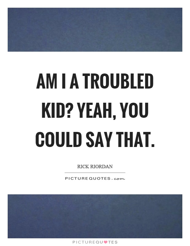 Am I a troubled kid? Yeah, you could say that Picture Quote #1