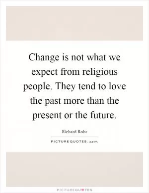 Change is not what we expect from religious people. They tend to love the past more than the present or the future Picture Quote #1