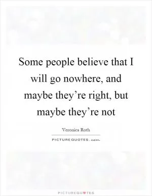 Some people believe that I will go nowhere, and maybe they’re right, but maybe they’re not Picture Quote #1