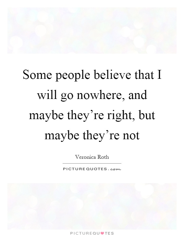 Some people believe that I will go nowhere, and maybe they're right, but maybe they're not Picture Quote #1