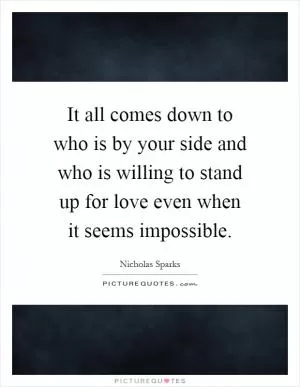 It all comes down to who is by your side and who is willing to stand up for love even when it seems impossible Picture Quote #1