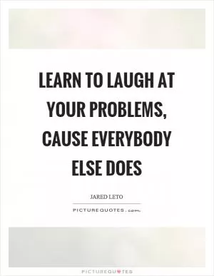 Learn to laugh at your problems, cause everybody else does Picture Quote #1