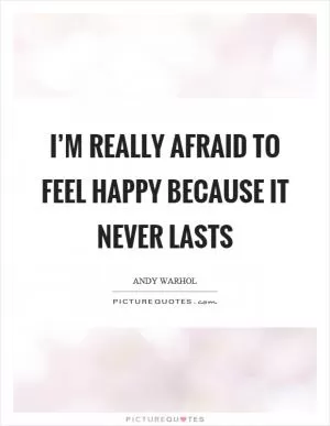 I’m really afraid to feel happy because it never lasts Picture Quote #1