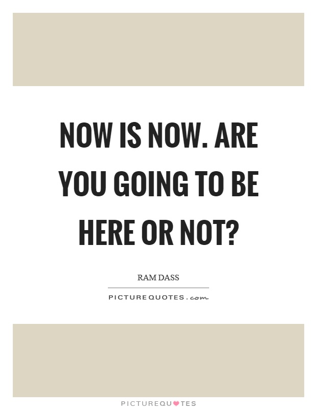 Now is now. Are you going to be here or not? Picture Quote #1