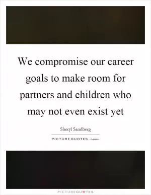 We compromise our career goals to make room for partners and children who may not even exist yet Picture Quote #1