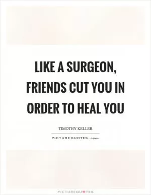 Like a surgeon, friends cut you in order to heal you Picture Quote #1
