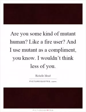 Are you some kind of mutant human? Like a fire user? And I use mutant as a compliment, you know. I wouldn’t think less of you Picture Quote #1