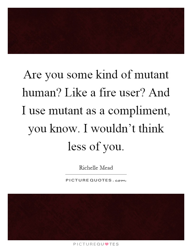 Are you some kind of mutant human? Like a fire user? And I use mutant as a compliment, you know. I wouldn't think less of you Picture Quote #1