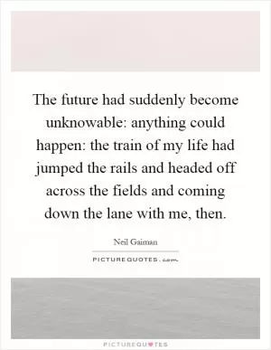 The future had suddenly become unknowable: anything could happen: the train of my life had jumped the rails and headed off across the fields and coming down the lane with me, then Picture Quote #1