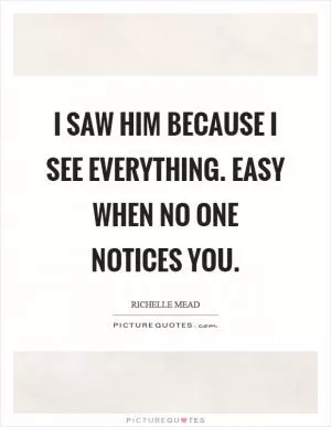 I saw him because I see everything. Easy when no one notices you Picture Quote #1