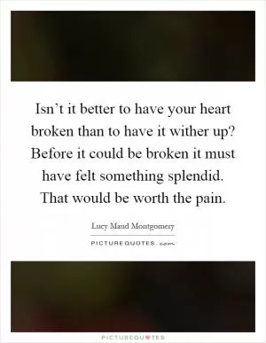 Isn’t it better to have your heart broken than to have it wither up? Before it could be broken it must have felt something splendid. That would be worth the pain Picture Quote #1