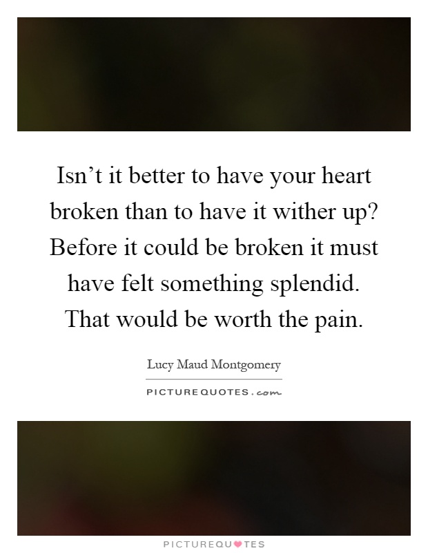 Isn't it better to have your heart broken than to have it wither up? Before it could be broken it must have felt something splendid. That would be worth the pain Picture Quote #1