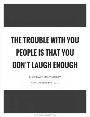 The trouble with you people is that you don’t laugh enough Picture Quote #1