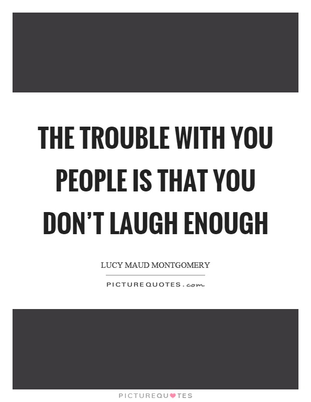 The trouble with you people is that you don't laugh enough Picture Quote #1
