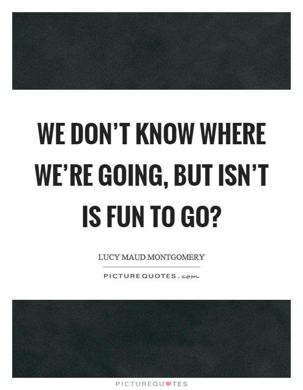 We don't know where we're going, but isn't is fun to go? Picture Quote #1