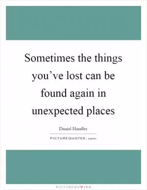Sometimes the things you’ve lost can be found again in unexpected places Picture Quote #1