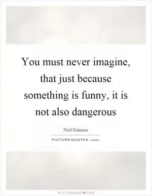 You must never imagine, that just because something is funny, it is not also dangerous Picture Quote #1
