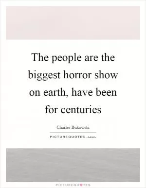 The people are the biggest horror show on earth, have been for centuries Picture Quote #1