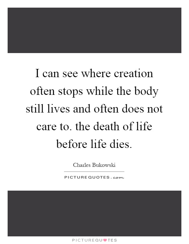 I can see where creation often stops while the body still lives and often does not care to. the death of life before life dies Picture Quote #1