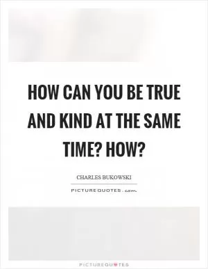 How can you be true and kind at the same time? how? Picture Quote #1