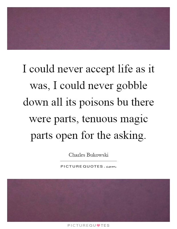 I could never accept life as it was, I could never gobble down all its poisons bu there were parts, tenuous magic parts open for the asking Picture Quote #1