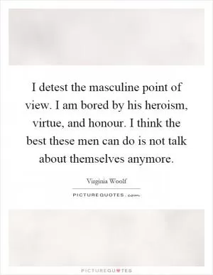 I detest the masculine point of view. I am bored by his heroism, virtue, and honour. I think the best these men can do is not talk about themselves anymore Picture Quote #1