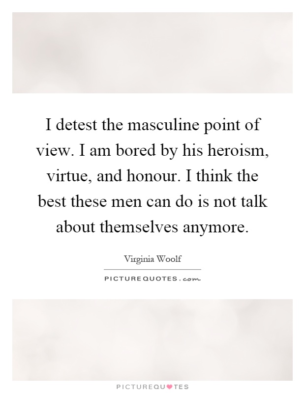 I detest the masculine point of view. I am bored by his heroism, virtue, and honour. I think the best these men can do is not talk about themselves anymore Picture Quote #1