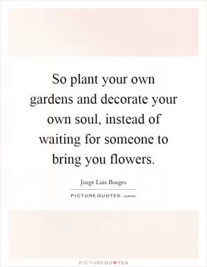 So plant your own gardens and decorate your own soul, instead of waiting for someone to bring you flowers Picture Quote #1