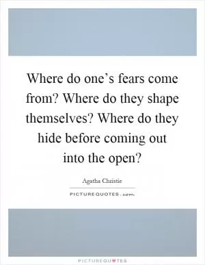 Where do one’s fears come from? Where do they shape themselves? Where do they hide before coming out into the open? Picture Quote #1