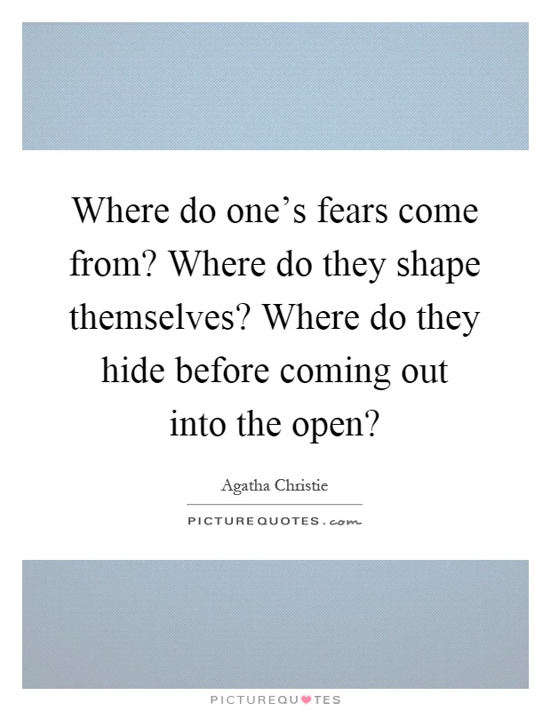 Where do one's fears come from? Where do they shape themselves? Where do they hide before coming out into the open? Picture Quote #1