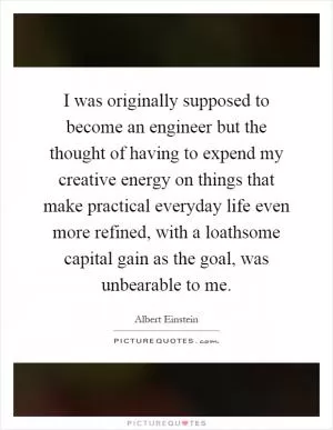 I was originally supposed to become an engineer but the thought of having to expend my creative energy on things that make practical everyday life even more refined, with a loathsome capital gain as the goal, was unbearable to me Picture Quote #1