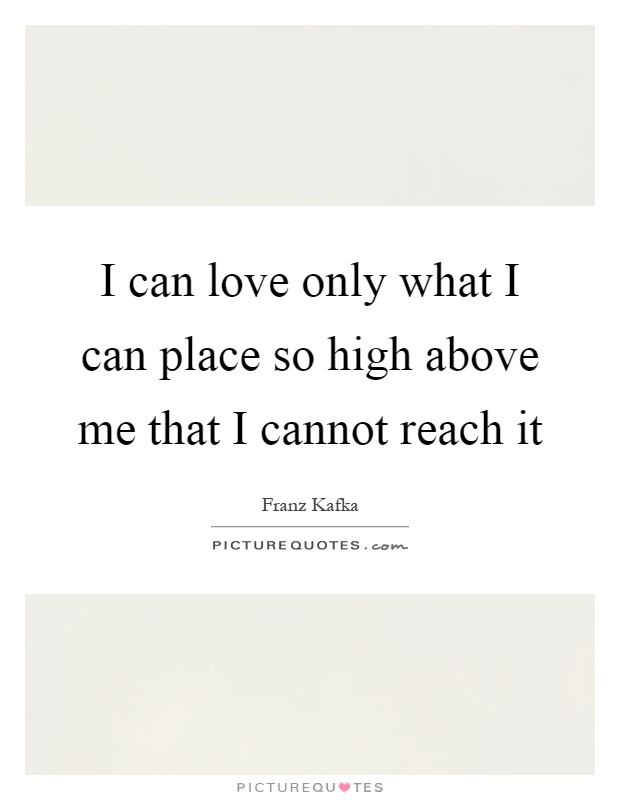 I can love only what I can place so high above me that I cannot reach it Picture Quote #1